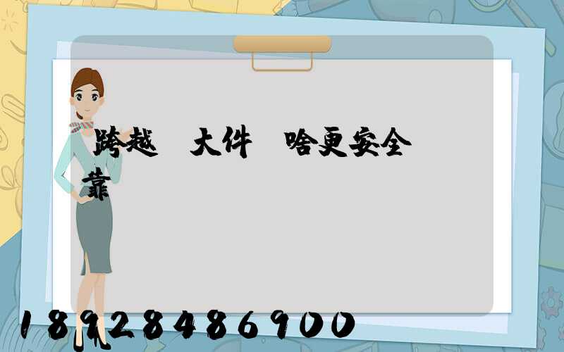 跨越運大件為啥更安全、靠譜？